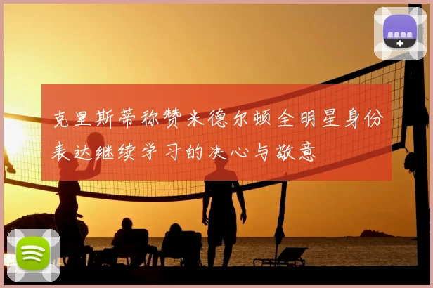 克里斯蒂称赞米德尔顿全明星身份表达继续学习的决心与敬意