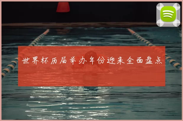 世界杯历届举办年份迎来全面盘点