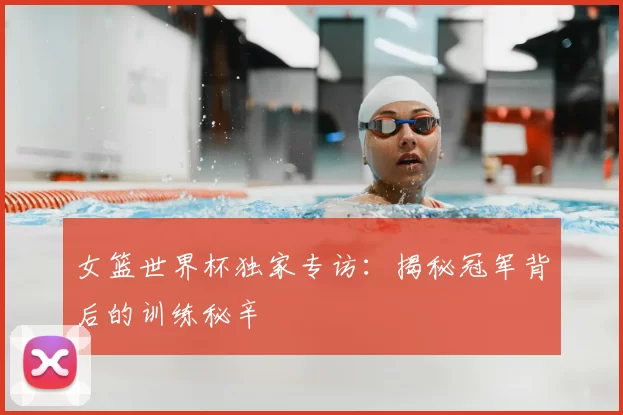女篮世界杯独家专访:揭秘冠军背后的训练秘辛