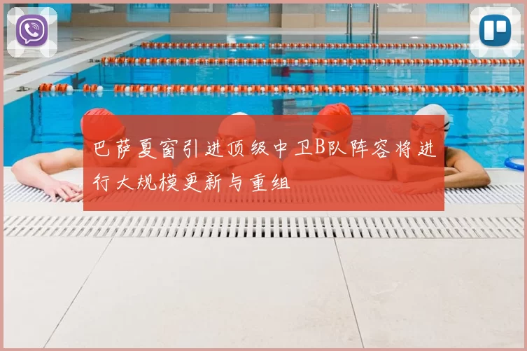 巴萨夏窗引进顶级中卫B队阵容将进行大规模更新与重组