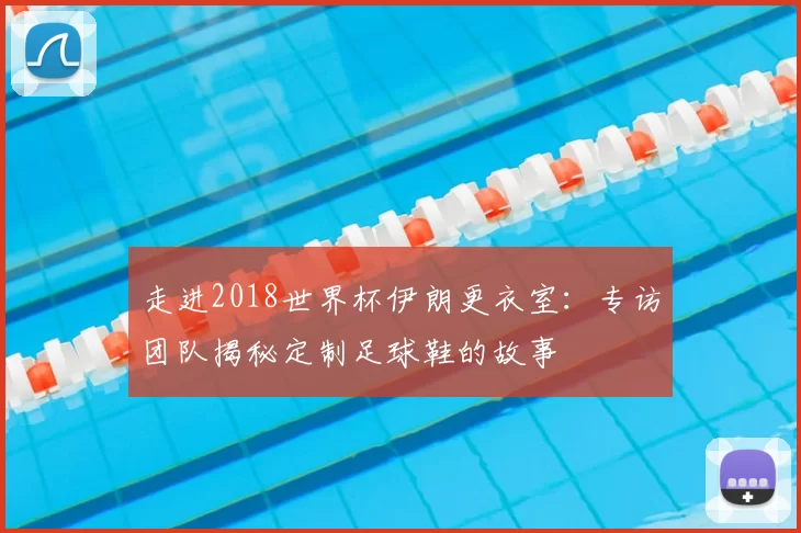走进2018世界杯伊朗更衣室：专访团队揭秘定制足球鞋的故事