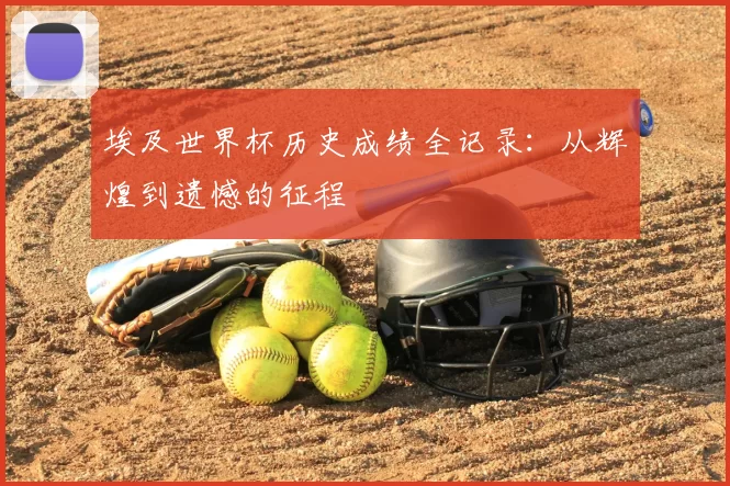 埃及世界杯历史成绩全记录:从辉煌到遗憾的征程