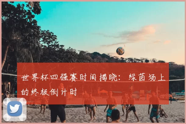 世界杯四强赛时间揭晓:绿茵场上的终极倒计时