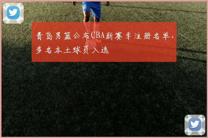青岛男篮公布CBA新赛季注册名单,多名本土球员入选