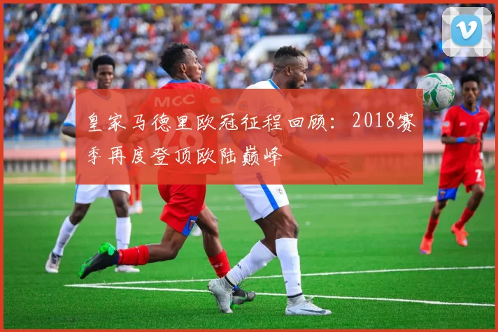 皇家马德里欧冠征程回顾:2018赛季再度登顶欧陆巅峰