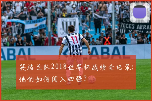 英格兰队2018世界杯战绩全记录:他们如何闯入四强?