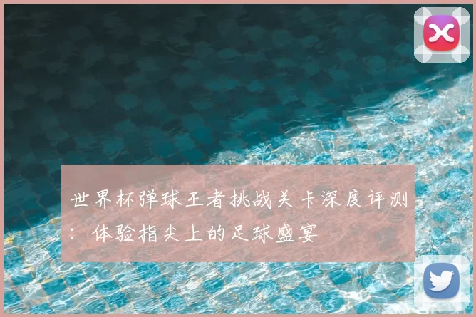 世界杯弹球王者挑战关卡深度评测：体验指尖上的足球盛宴