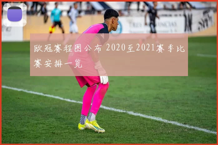 欧冠赛程图公布 2020至2021赛季比赛安排一览