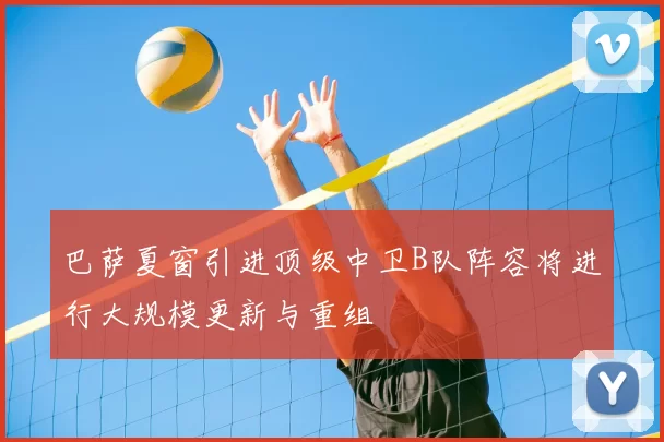 巴萨夏窗引进顶级中卫B队阵容将进行大规模更新与重组