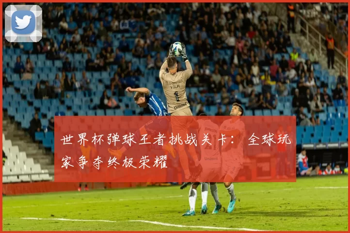 世界杯弹球王者挑战关卡:全球玩家争夺终极荣耀
