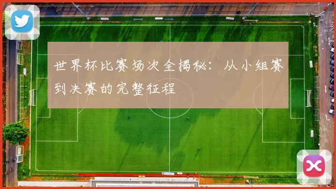世界杯比赛场次全揭秘:从小组赛到决赛的完整征程