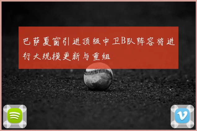 巴萨夏窗引进顶级中卫B队阵容将进行大规模更新与重组