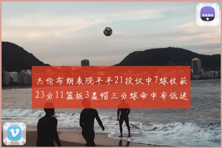 杰伦布朗表现平平21投仅中7球收获23分11篮板3盖帽三分球命中率低迷