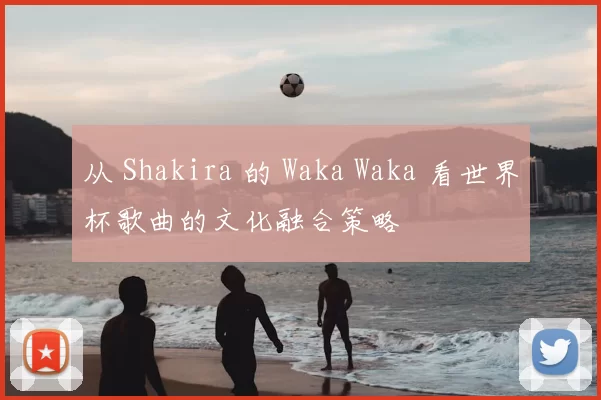 从 Shakira 的 Waka Waka 看世界杯歌曲的文化融合策略