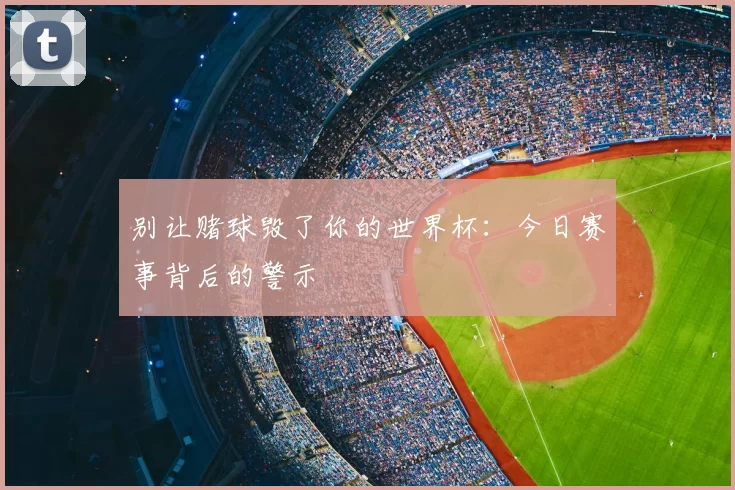 别让赌球毁了你的世界杯:今日赛事背后的警示