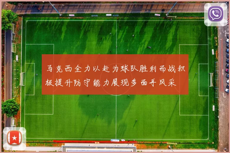 马克西全力以赴为球队胜利而战积极提升防守能力展现多面手风采