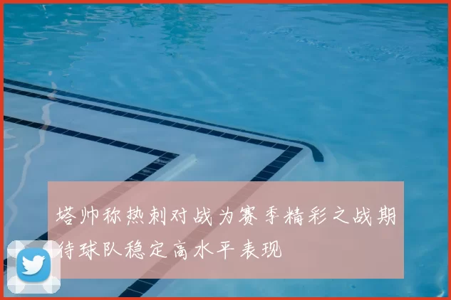 塔帅称热刺对战为赛季精彩之战期待球队稳定高水平表现