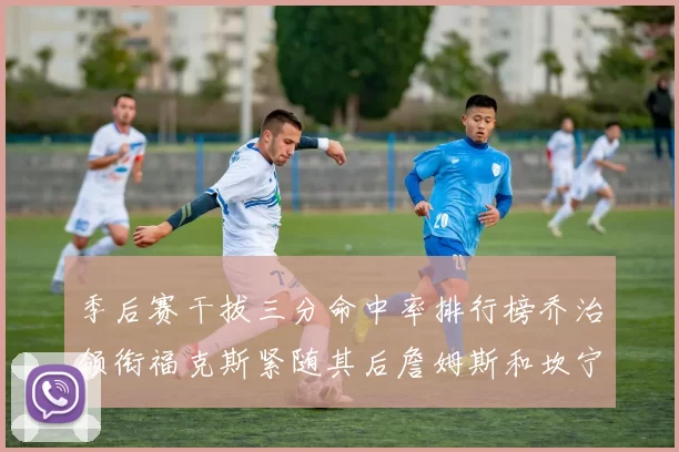 季后赛干拔三分命中率排行榜乔治领衔福克斯紧随其后詹姆斯和坎宁安表现不俗