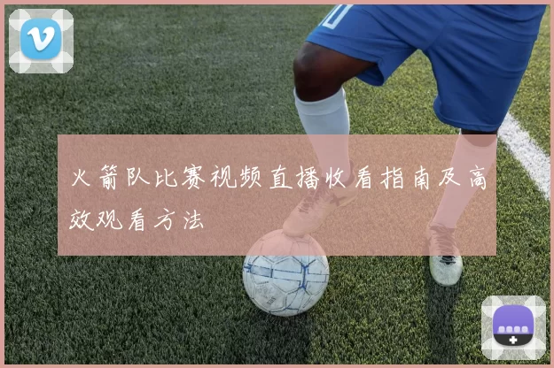火箭队比赛视频直播收看指南及高效观看方法
