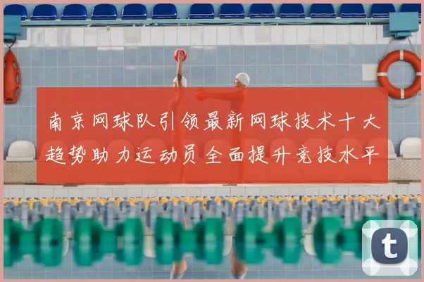 南京网球队引领最新网球技术十大趋势助力运动员全面提升竞技水平