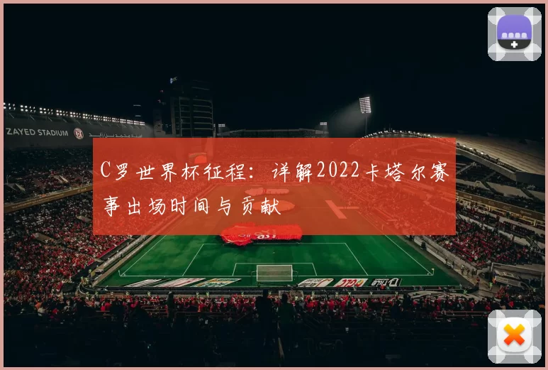 C罗世界杯征程：详解2022卡塔尔赛事出场时间与贡献