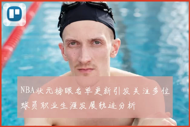 NBA状元榜眼名单更新引发关注多位球员职业生涯发展轨迹分析