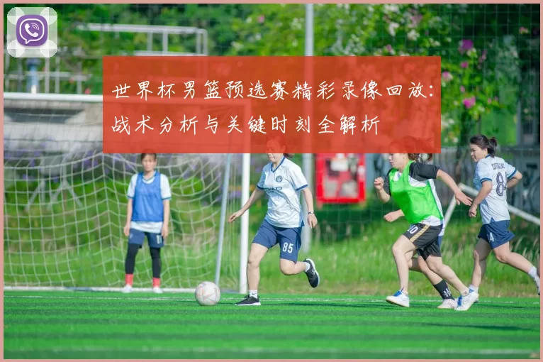 世界杯男篮预选赛精彩录像回放：战术分析与关键时刻全解析