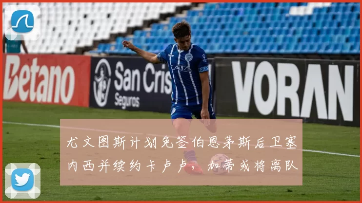 尤文图斯计划免签伯恩茅斯后卫塞内西并续约卡卢卢，加蒂或将离队