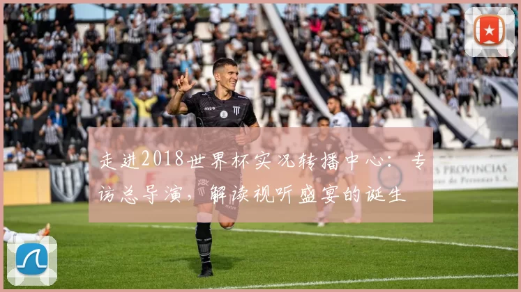走进2018世界杯实况转播中心:专访总导演,解读视听盛宴的诞生
