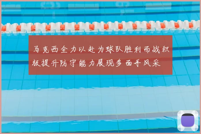 马克西全力以赴为球队胜利而战积极提升防守能力展现多面手风采