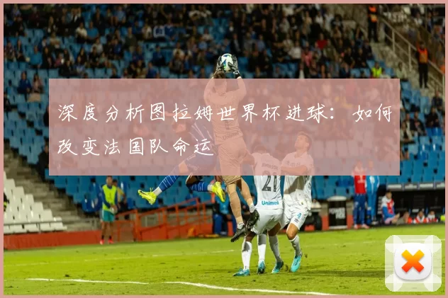 深度分析图拉姆世界杯进球:如何改变法国队命运