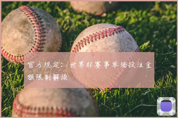 官方规定:世界杯赛事单场投注金额限制解读