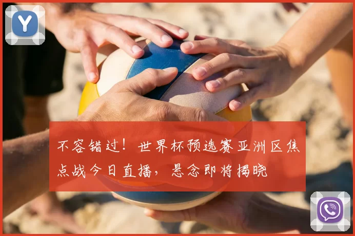 不容错过!世界杯预选赛亚洲区焦点战今日直播,悬念即将揭晓