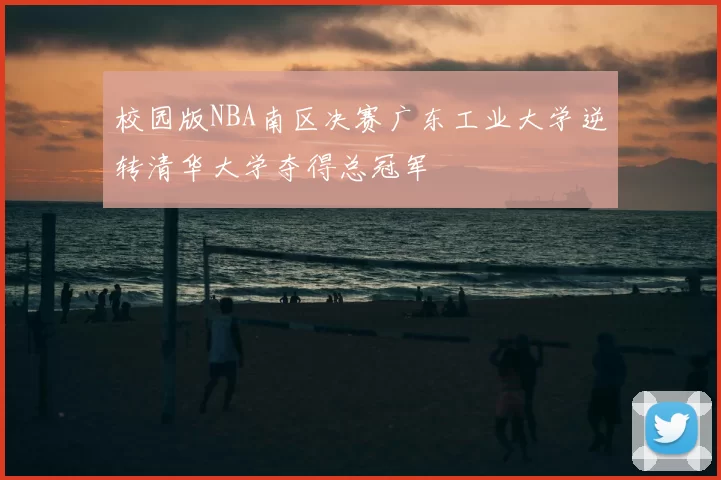 校园版NBA南区决赛广东工业大学逆转清华大学夺得总冠军