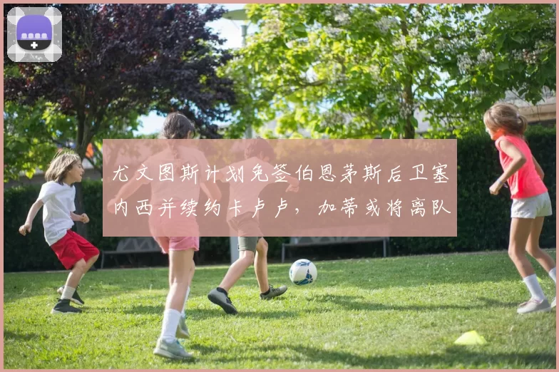 尤文图斯计划免签伯恩茅斯后卫塞内西并续约卡卢卢,加蒂或将离队