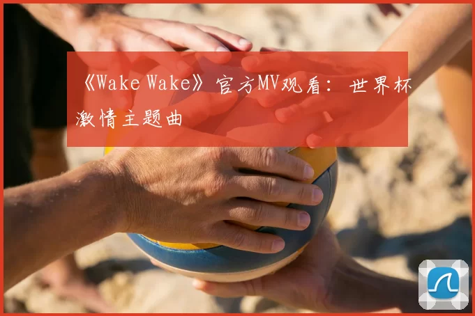 《Wake Wake》官方MV观看：世界杯激情主题曲