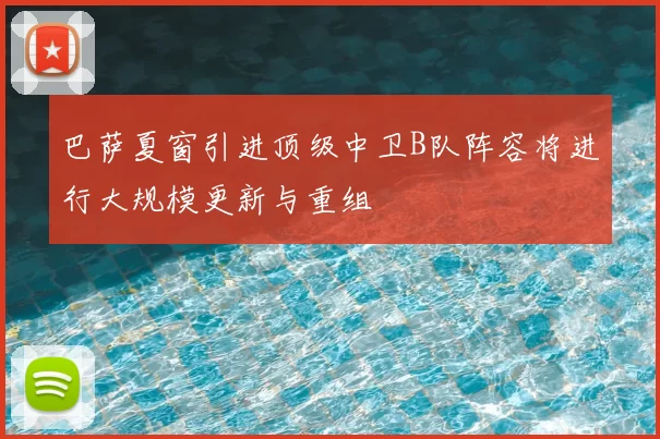 巴萨夏窗引进顶级中卫B队阵容将进行大规模更新与重组