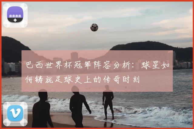 巴西世界杯冠军阵容分析：球星如何铸就足球史上的传奇时刻