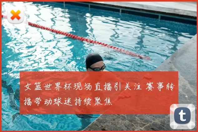 女篮世界杯现场直播引关注 赛事转播带动球迷持续聚焦