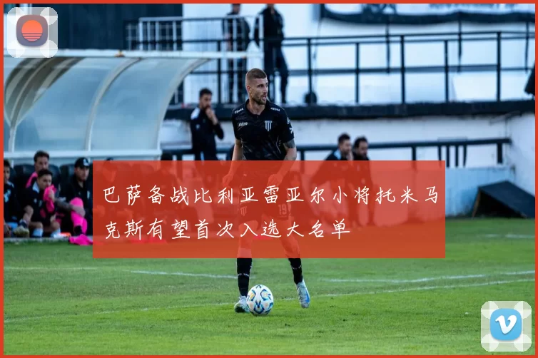 巴萨备战比利亚雷亚尔小将托米马克斯有望首次入选大名单