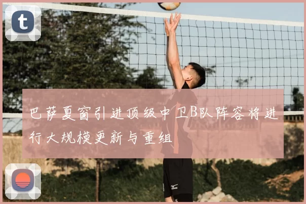 巴萨夏窗引进顶级中卫B队阵容将进行大规模更新与重组