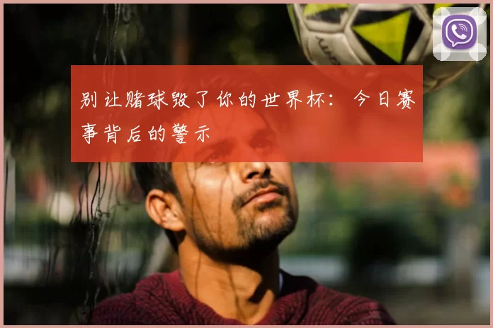 别让赌球毁了你的世界杯:今日赛事背后的警示