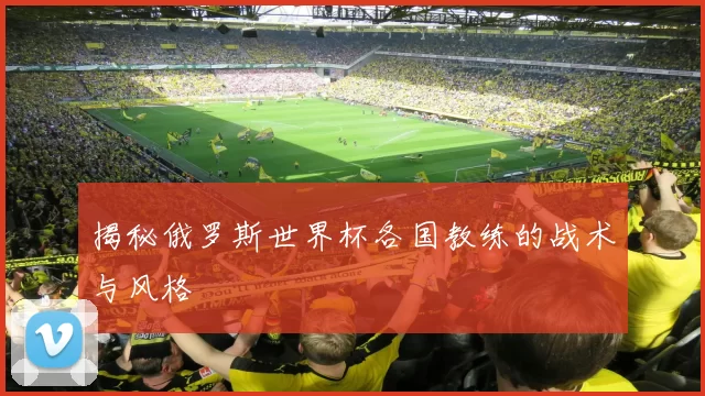 揭秘俄罗斯世界杯各国教练的战术与风格