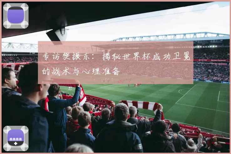 专访樊振东:揭秘世界杯成功卫冕的战术与心理准备