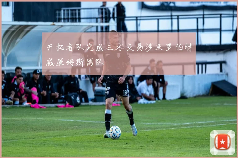 开拓者队完成三方交易涉及罗伯特威廉姆斯离队