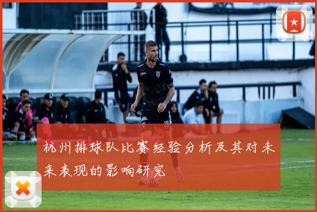 杭州排球队比赛经验分析及其对未来表现的影响研究