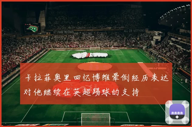 卡拉菲奥里回忆博维晕倒经历表达对他继续在英超踢球的支持