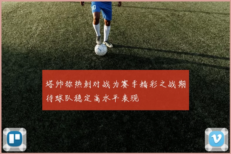 塔帅称热刺对战为赛季精彩之战期待球队稳定高水平表现