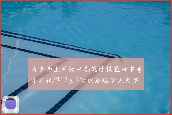 马克西上半场状态低迷投篮命中率惨淡仅得13分3助攻表现令人失望