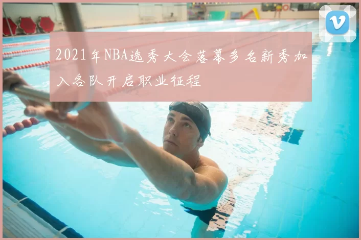 2021年NBA选秀大会落幕多名新秀加入各队开启职业征程